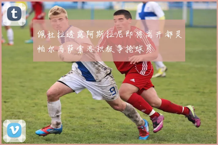 佩杜拉透露阿斯拉尼即将离开都灵帕尔马萨索洛积极争抢球员