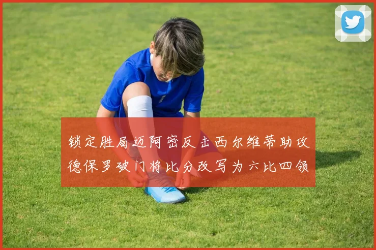 锁定胜局迈阿密反击西尔维蒂助攻德保罗破门将比分改写为六比四领先费城