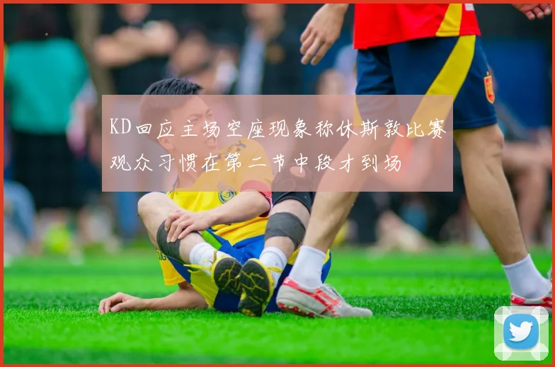 KD回应主场空座现象称休斯敦比赛观众习惯在第二节中段才到场