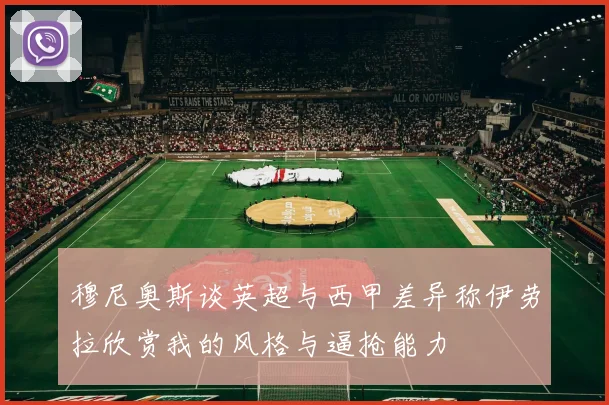 穆尼奥斯谈英超与西甲差异称伊劳拉欣赏我的风格与逼抢能力