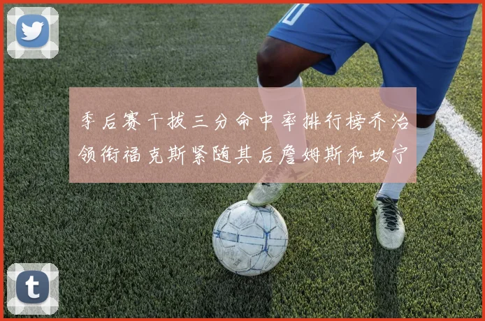 季后赛干拔三分命中率排行榜乔治领衔福克斯紧随其后詹姆斯和坎宁安表现不俗