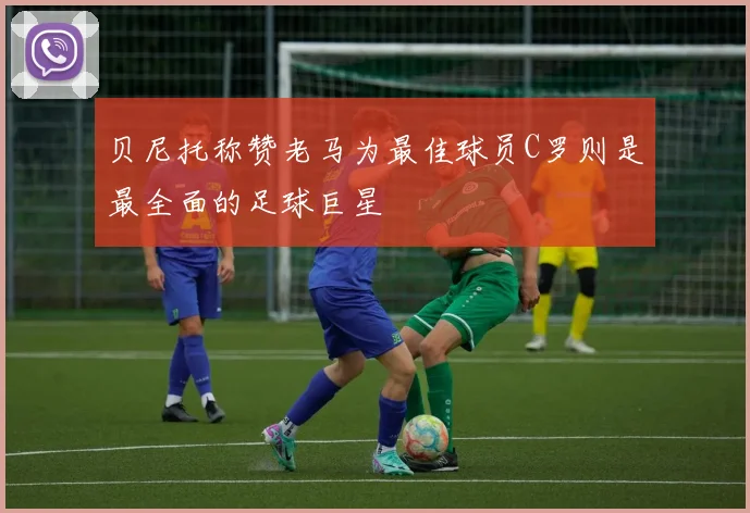 贝尼托称赞老马为最佳球员C罗则是最全面的足球巨星