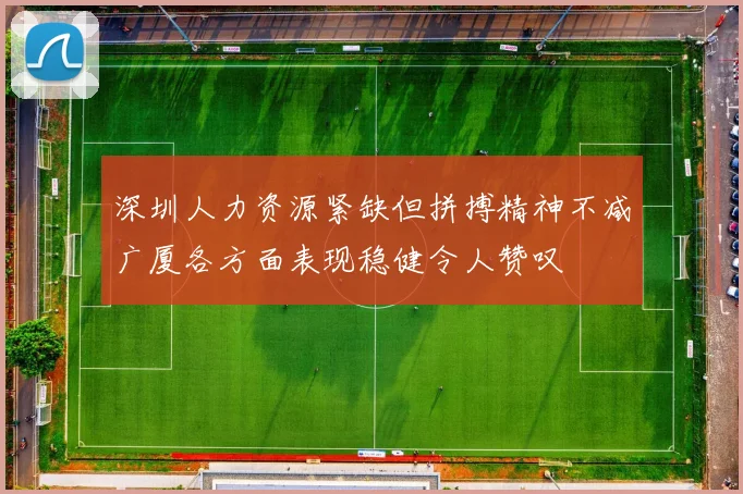 深圳人力资源紧缺但拼搏精神不减广厦各方面表现稳健令人赞叹