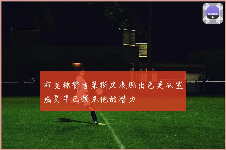 布克称赞吉莱斯皮表现出色更衣室成员早已预见他的潜力