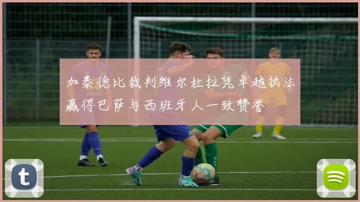 加泰德比裁判维尔杜拉凭卓越执法赢得巴萨与西班牙人一致赞誉