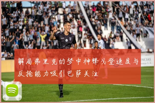 解局弗里克的梦中神锋戈登速度与反抢能力吸引巴萨关注