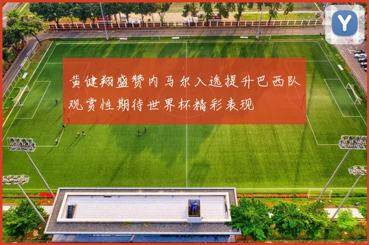 黄健翔盛赞内马尔入选提升巴西队观赏性期待世界杯精彩表现