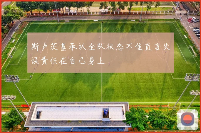 斯卢茨基承认全队状态不佳直言失误责任在自己身上