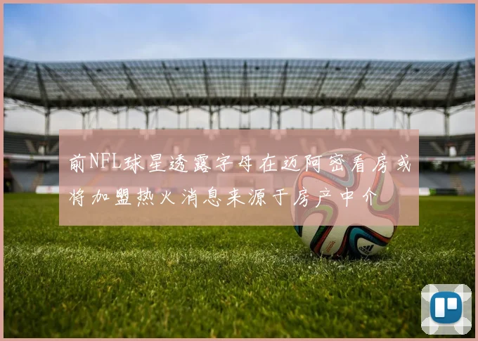 前NFL球星透露字母在迈阿密看房或将加盟热火消息来源于房产中介