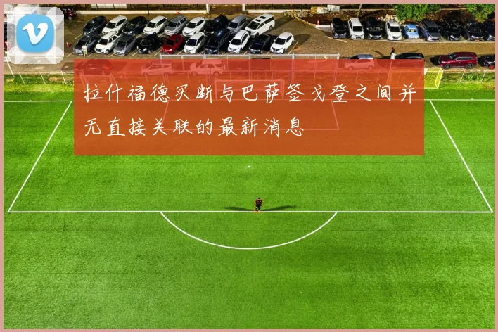 拉什福德买断与巴萨签戈登之间并无直接关联的最新消息