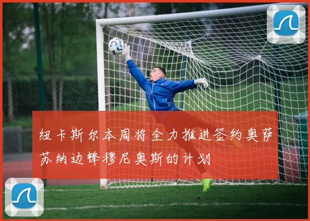 纽卡斯尔本周将全力推进签约奥萨苏纳边锋穆尼奥斯的计划