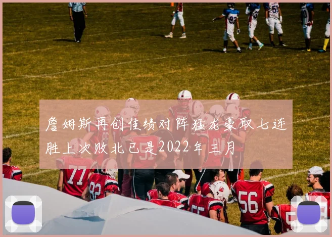 詹姆斯再创佳绩对阵猛龙豪取七连胜上次败北已是2022年三月