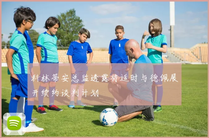 科林蒂安总监透露将适时与德佩展开续约谈判计划